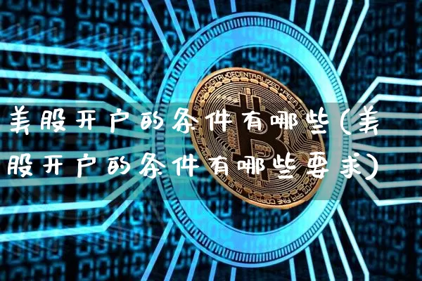 美股开户的条件有哪些(美股开户的条件有哪些要求)_https://www.czytfl.com_期货价格_第1张