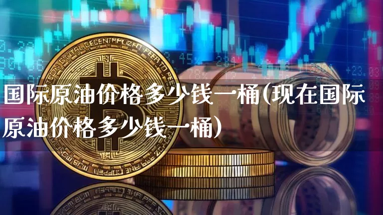 国际原油价格多少钱一桶(现在国际原油价格多少钱一桶)_https://www.czytfl.com_期货行情_第1张