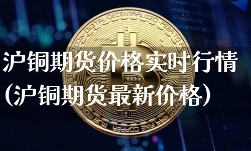 沪铜期货价格实时行情(沪铜期货最新价格)_https://www.czytfl.com_期货走势_第1张