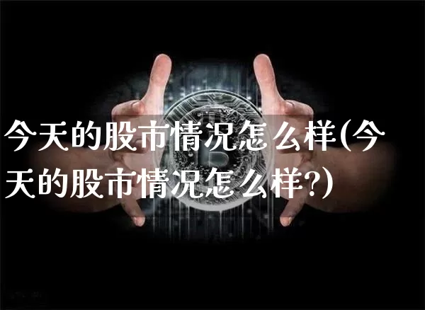今天的股市情况怎么样(今天的股市情况怎么样?)_https://www.czytfl.com_期货_第1张