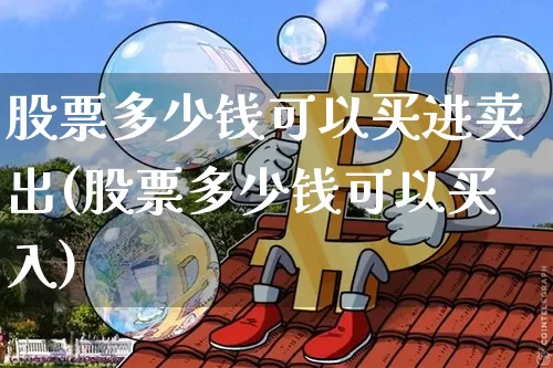 股票多少钱可以买进卖出(股票多少钱可以买入)_https://www.czytfl.com_期货价格_第1张