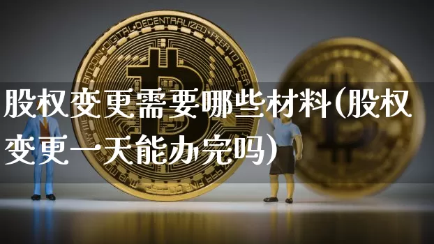 股权变更需要哪些材料(股权变更一天能办完吗)_https://www.czytfl.com_期货走势_第1张