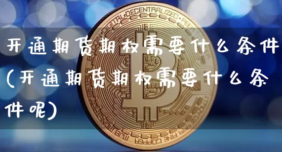 开通期货期权需要什么条件(开通期货期权需要什么条件呢)_https://www.czytfl.com_期货行情_第1张