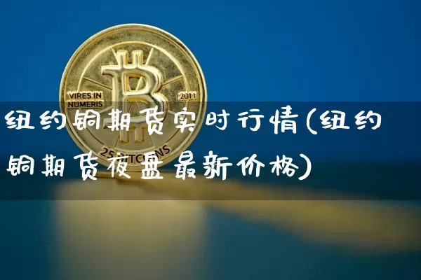 纽约铜期货实时行情(纽约铜期货夜盘最新价格)_https://www.czytfl.com_期货行情_第1张