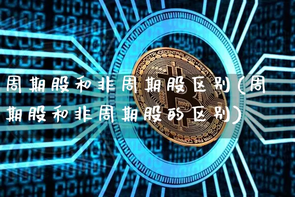 周期股和非周期股区别(周期股和非周期股的区别)_https://www.czytfl.com_期货行情_第1张