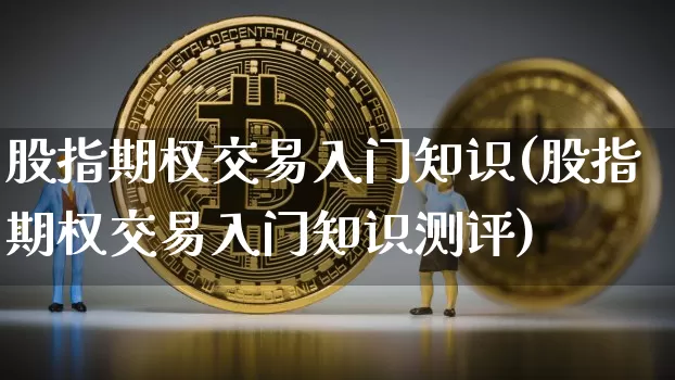 股指期权交易入门知识(股指期权交易入门知识测评)_https://www.czytfl.com_期货行情_第1张