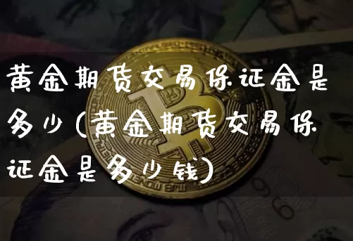 黄金期货交易保证金是多少(黄金期货交易保证金是多少钱)_https://www.czytfl.com_期货价格_第1张