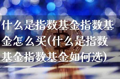 什么是指数基金指数基金怎么买(什么是指数基金指数基金如何选)_https://www.czytfl.com_期货走势_第1张
