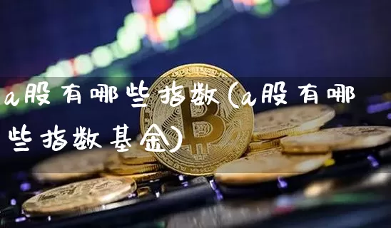 a股有哪些指数(a股有哪些指数基金)_https://www.czytfl.com_期货_第1张