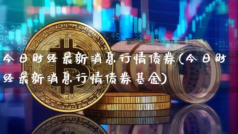 今日财经最新消息行情债券(今日财经最新消息行情债券基金)_https://www.czytfl.com_期货价格_第1张
