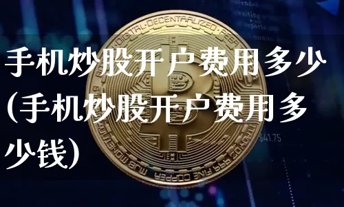 手机炒股开户费用多少(手机炒股开户费用多少钱)_https://www.czytfl.com_期货_第1张