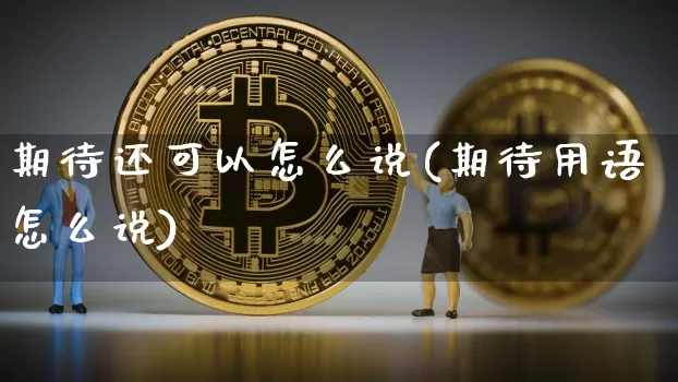 期待还可以怎么说(期待用语怎么说)_https://www.czytfl.com_期货价格_第1张