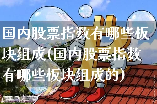 国内股票指数有哪些板块组成(国内股票指数有哪些板块组成的)_https://www.czytfl.com_期货走势_第1张
