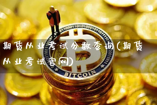 期货从业考试分数查询(期货从业考试官网)_https://www.czytfl.com_期货走势_第1张