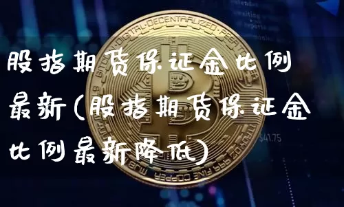 股指期货保证金比例 最新(股指期货保证金比例最新降低)_https://www.czytfl.com_期货行情_第1张
