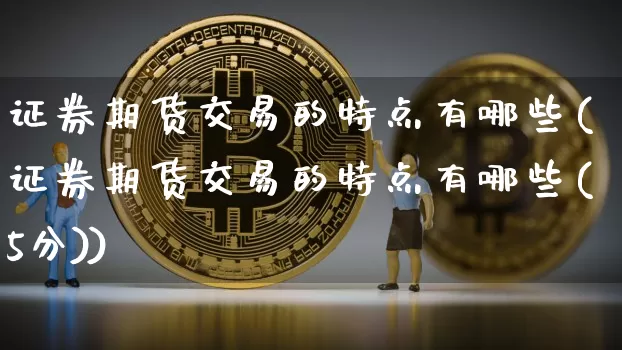 证券期货交易的特点有哪些(证券期货交易的特点有哪些(5分))_https://www.czytfl.com_期货价格_第1张