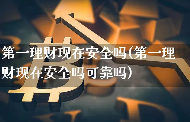 第一理财现在安全吗(第一理财现在安全吗可靠吗)_https://www.czytfl.com_期货走势_第1张