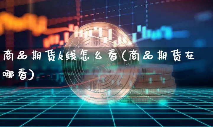 商品期货k线怎么看(商品期货在哪看)_https://www.czytfl.com_期货交易_第1张