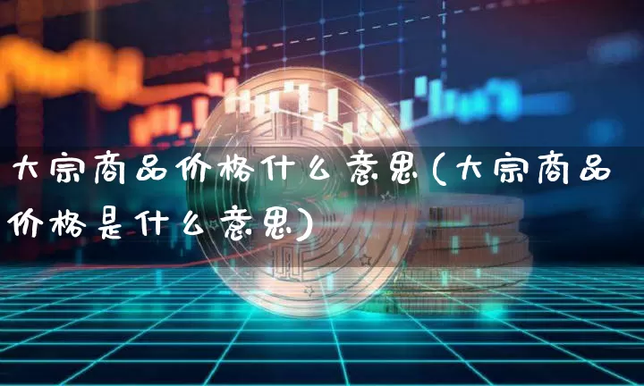 大宗商品价格什么意思(大宗商品价格是什么意思)_https://www.czytfl.com_期货行情_第1张