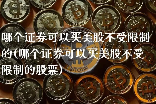 哪个证券可以买美股不受限制的(哪个证券可以买美股不受限制的股票)_https://www.czytfl.com_期货行情_第1张