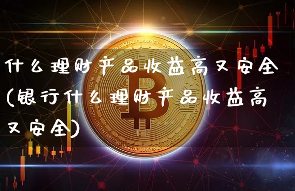 什么理财产品收益高又安全(银行什么理财产品收益高又安全)_https://www.czytfl.com_期货行情_第1张