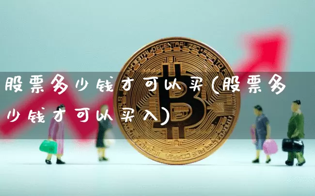 股票多少钱才可以买(股票多少钱才可以买入)_https://www.czytfl.com_期货走势_第1张