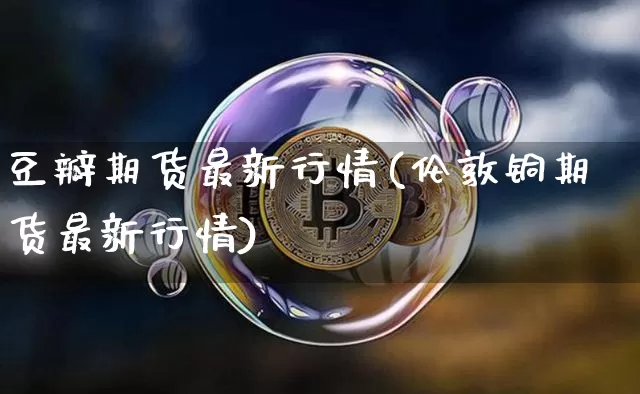 豆瓣期货最新行情(伦敦铜期货最新行情)_https://www.czytfl.com_期货_第1张