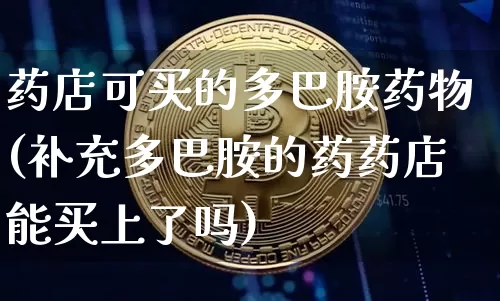 药店可买的多巴胺药物(补充多巴胺的药药店能买上了吗)_https://www.czytfl.com_期货_第1张