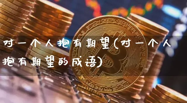 对一个人抱有期望(对一个人抱有期望的成语)_https://www.czytfl.com_期货_第1张