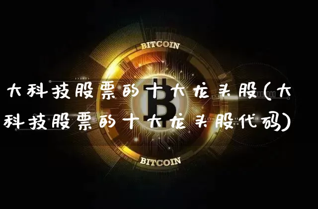 大科技股票的十大龙头股(大科技股票的十大龙头股代码)_https://www.czytfl.com_期货走势_第1张