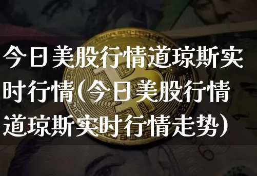 今日美股行情道琼斯实时行情(今日美股行情道琼斯实时行情走势)_https://www.czytfl.com_期货行情_第1张