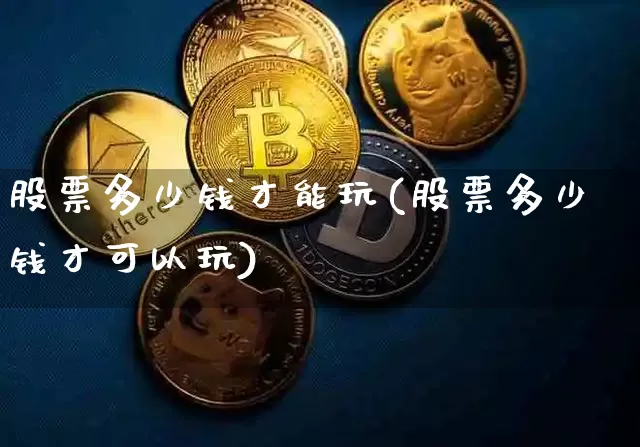 股票多少钱才能玩(股票多少钱才可以玩)_https://www.czytfl.com_期货走势_第1张