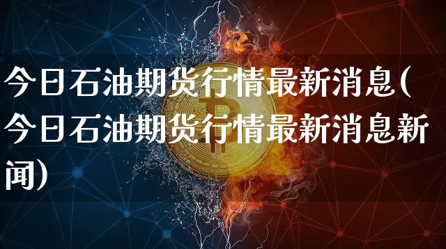今日石油期货行情最新消息(今日石油期货行情最新消息新闻)_https://www.czytfl.com_期货行情_第1张