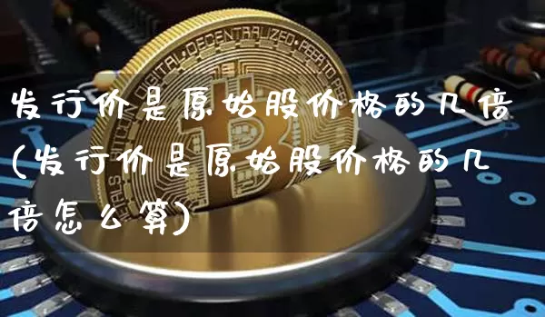 发行价是原始股价格的几倍(发行价是原始股价格的几倍怎么算)_https://www.czytfl.com_期货_第1张