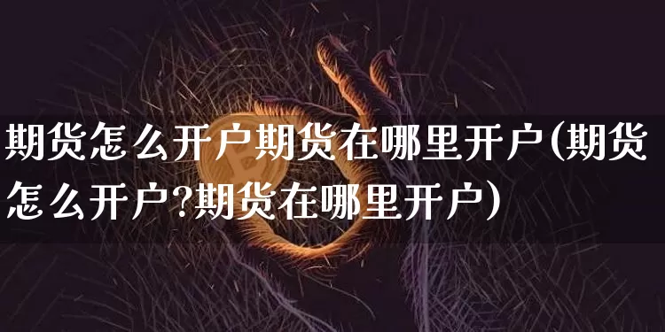 期货怎么开户期货在哪里开户(期货怎么开户?期货在哪里开户)_https://www.czytfl.com_期货价格_第1张