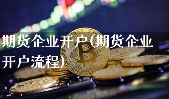 期货企业开户(期货企业开户流程)_https://www.czytfl.com_期货价格_第1张