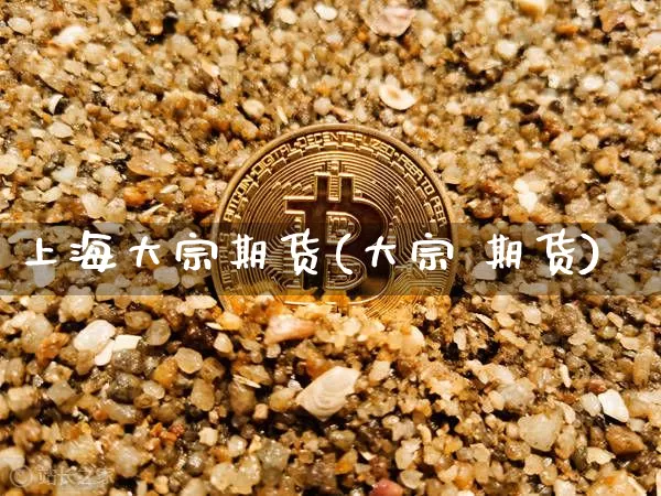 上海大宗期货(大宗 期货)_https://www.czytfl.com_期货价格_第1张