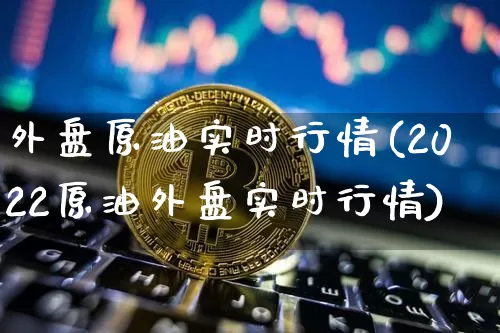 外盘原油实时行情(2022原油外盘实时行情)_https://www.czytfl.com_期货行情_第1张