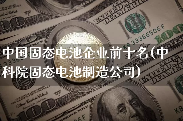 中国固态电池企业前十名(中科院固态电池制造公司)_https://www.czytfl.com_期货_第1张