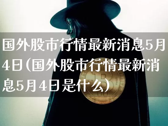 国外股市行情最新消息5月4日(国外股市行情最新消息5月4日是什么)_https://www.czytfl.com_期货走势_第1张