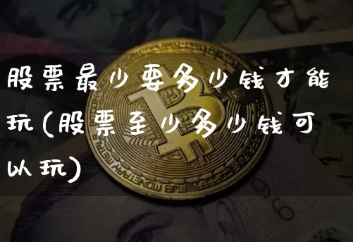 股票最少要多少钱才能玩(股票至少多少钱可以玩)_https://www.czytfl.com_期货价格_第1张