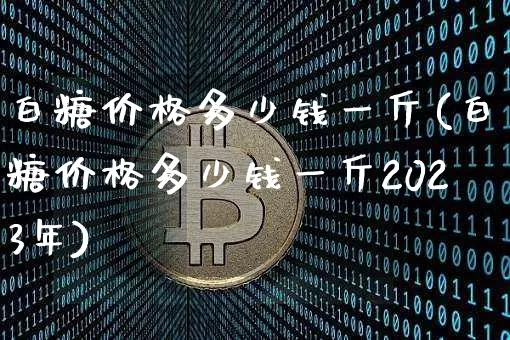 白糖价格多少钱一斤(白糖价格多少钱一斤2023年)_https://www.czytfl.com_期货价格_第1张