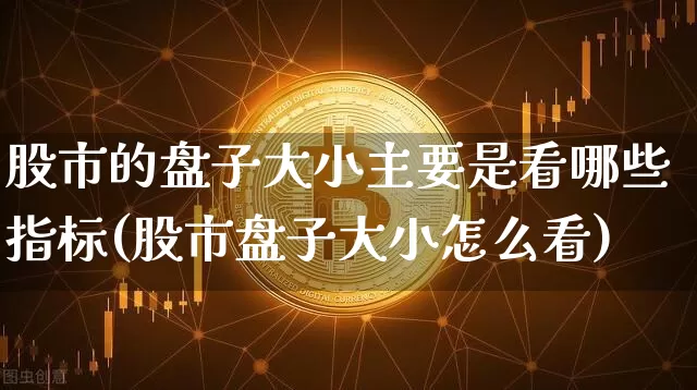 股市的盘子大小主要是看哪些指标(股市盘子大小怎么看)_https://www.czytfl.com_期货走势_第1张