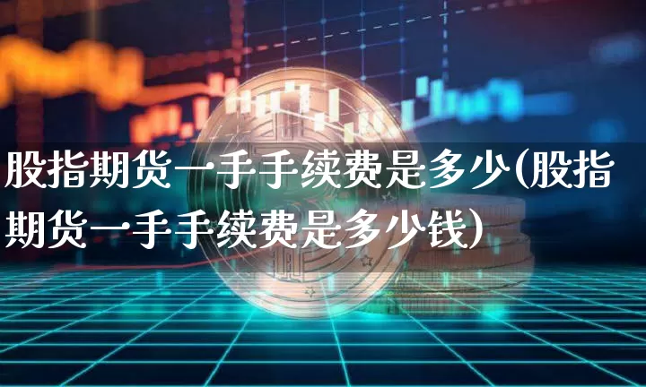 股指期货一手手续费是多少(股指期货一手手续费是多少钱)_https://www.czytfl.com_期货行情_第1张