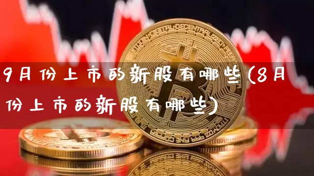 9月份上市的新股有哪些(8月份上市的新股有哪些)_https://www.czytfl.com_期货行情_第1张