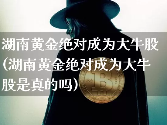 湖南黄金绝对成为大牛股(湖南黄金绝对成为大牛股是真的吗)_https://www.czytfl.com_期货行情_第1张