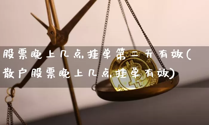 股票晚上几点挂单第二天有效(散户股票晚上几点挂单有效)_https://www.czytfl.com_期货走势_第1张