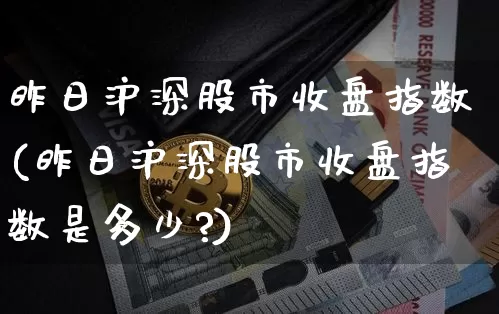 昨日沪深股市收盘指数(昨日沪深股市收盘指数是多少?)_https://www.czytfl.com_期货走势_第1张