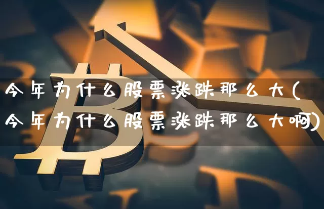 今年为什么股票涨跌那么大(今年为什么股票涨跌那么大啊)_https://www.czytfl.com_期货行情_第1张