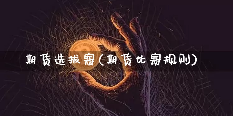 期货选拔赛(期货比赛规则)_https://www.czytfl.com_期货走势_第1张